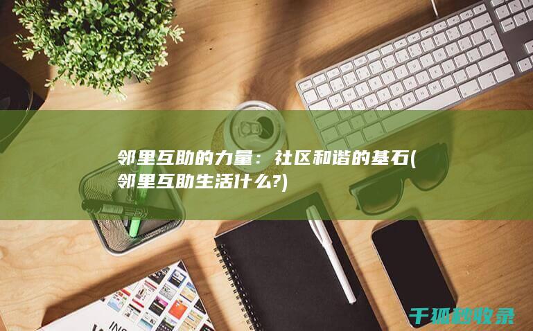 邻里互助的力量：社区和谐的基石 (邻里互助生活什么?)