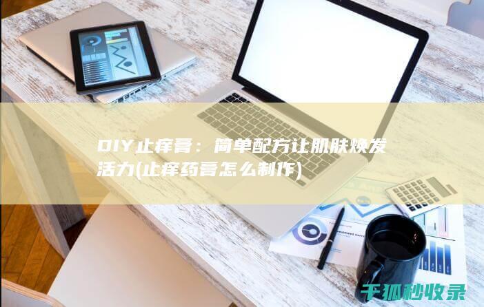 DIY止痒膏：简单配方让肌肤焕发活力 (止痒药膏怎么制作)