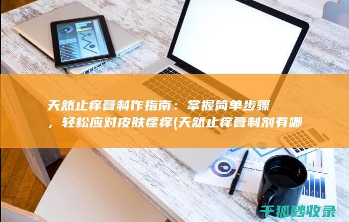 天然止痒膏制作指南：掌握简单步骤，轻松应对皮肤瘙痒 (天然止痒膏制剂有哪些)
