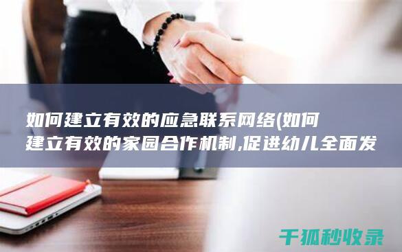 如何建立有效的应急联系网络 (如何建立有效的家园合作机制,促进幼儿全面发展)