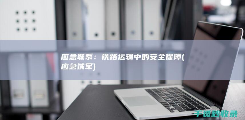 应急联系：铁路运输中的安全保障 (应急铁军)