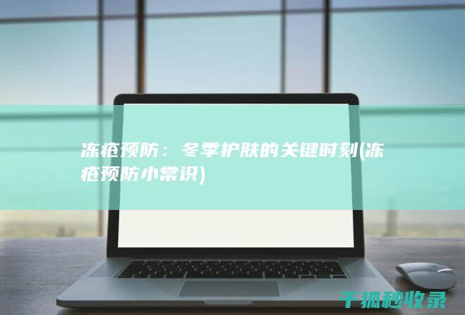 冻疮预防：冬季护肤的关键时刻 (冻疮预防小常识)