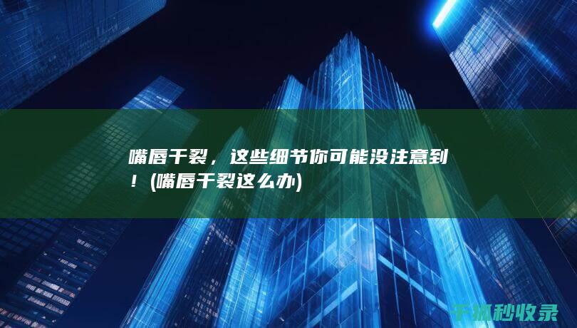 嘴唇干裂，这些细节你可能没注意到！ (嘴唇干裂这么办)