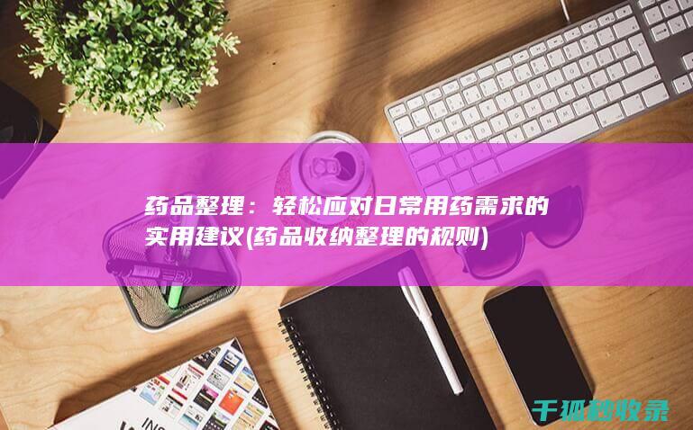 药品整理：轻松应对日常用药需求的实用建议 (药品收纳整理的规则)