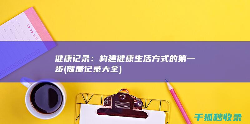健康记录：构建健康生活方式的第一步 (健康记录大全)
