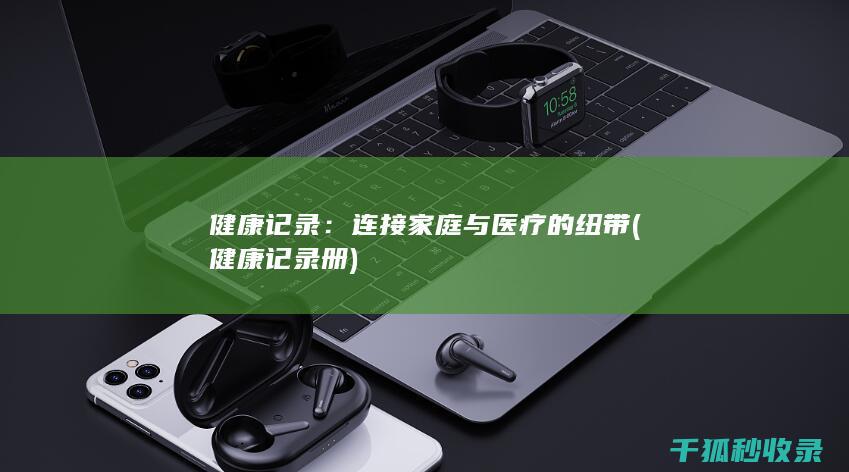 健康记录：连接家庭与医疗的纽带 (健康记录册)