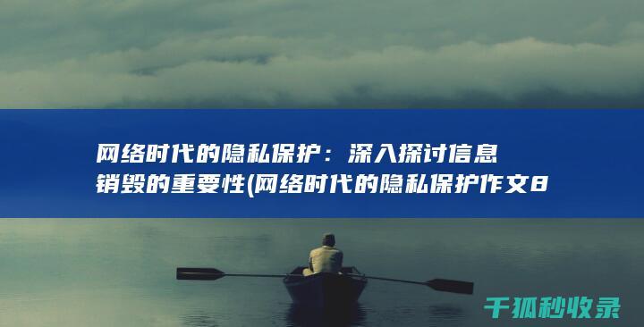 网络时代的隐私保护：深入探讨信息销毁的重要性 (网络时代的隐私保护作文800字高中)