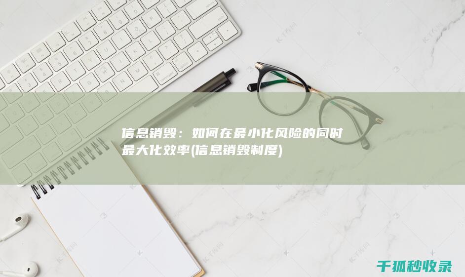 信息销毁：如何在最小化风险的同时最大化效率 (信息销毁制度)