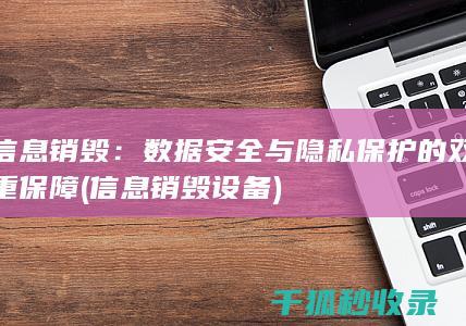 信息销毁：数据安全与隐私保护的双重保障 (信息销毁设备)