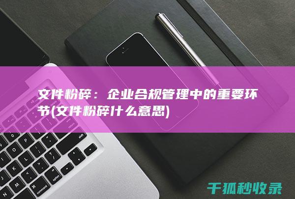 文件粉碎：企业合规管理中的重要环节 (文件粉碎什么意思)