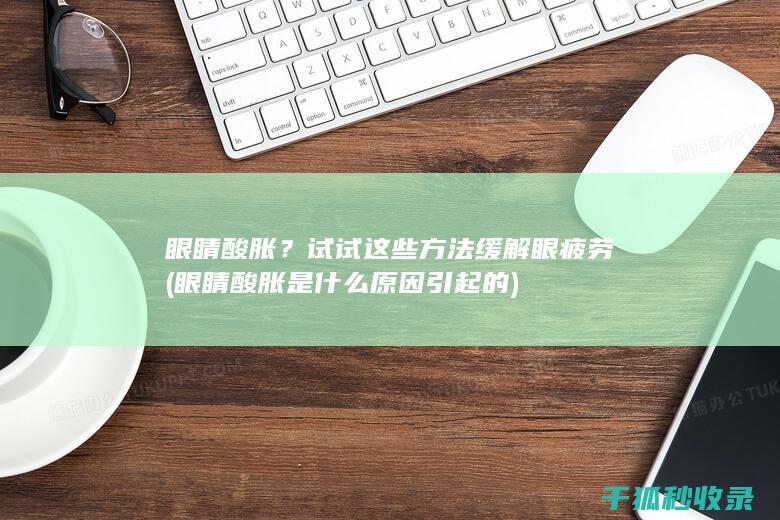 眼睛酸胀？试试这些方法缓解眼疲劳 (眼睛酸胀是什么原因引起的)