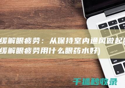 缓解眼疲劳：从保持室内通风做起 (缓解眼疲劳用什么眼药水好)