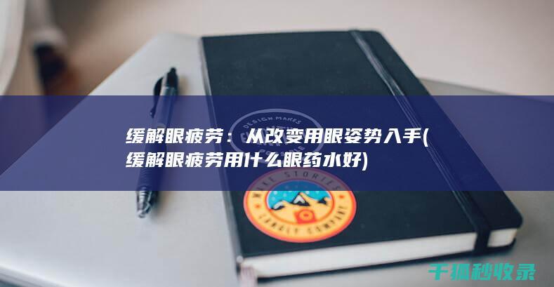 缓解眼疲劳：从改变用眼姿势入手 (缓解眼疲劳用什么眼药水好)