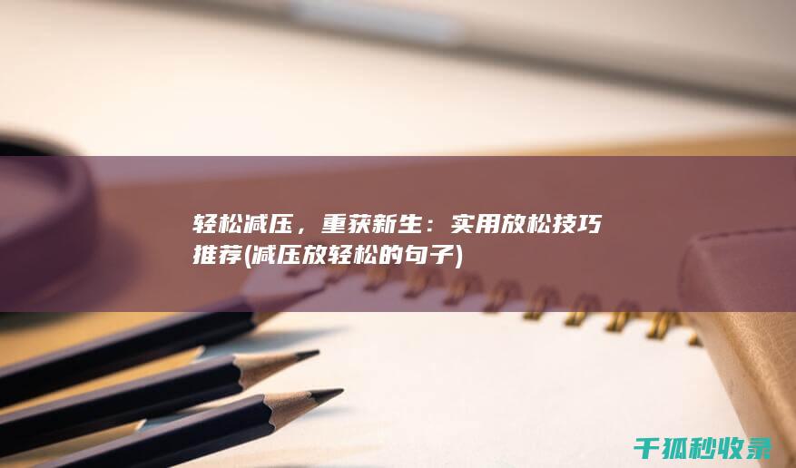 轻松减压，重获新生：实用放松技巧推荐 (减压放轻松的句子)