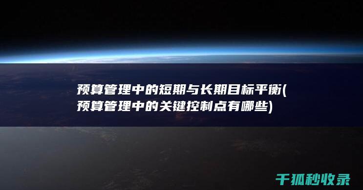预算管理中的短期与长期目标平衡 (预算管理中的关键控制点有哪些)