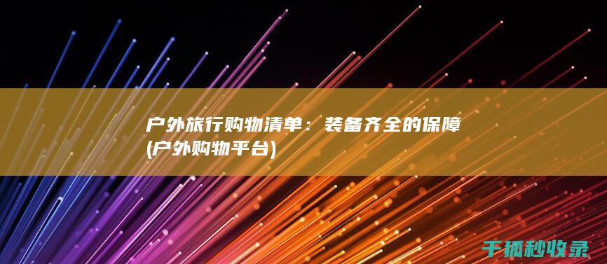 户外旅行购物清单：装备齐全的保障 (户外购物平台)
