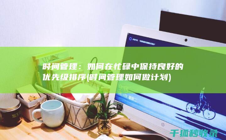 时间管理：如何在忙碌中保持良好的优先级排序 (时间管理如何做计划)