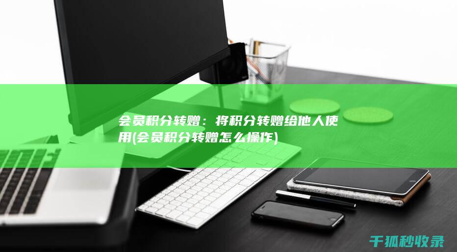 会员积分转赠：将积分转赠给他人使用 (会员积分转赠怎么操作)