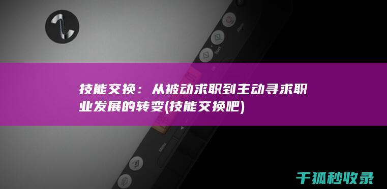 技能交换：从被动求职到主动寻求职业发展的转变 (技能交换吧)