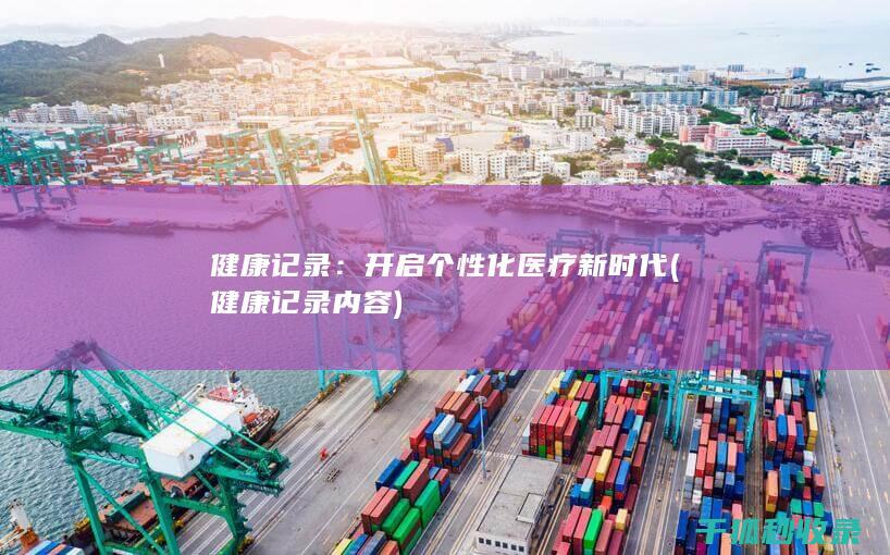 健康记录：开启个性化医疗新时代 (健康记录内容)