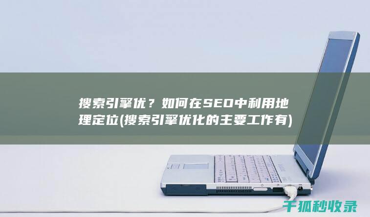 搜索引擎优？如何在SEO中利用地理定位 (搜索引擎优化的主要工作有)