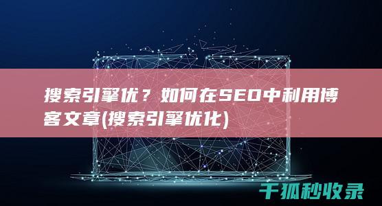 搜索引擎优？如何在SEO中利用博客文章 (搜索引擎优化)