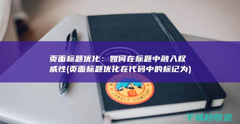 页面标题优化：如何在标题中融入权威性 (页面标题优化在代码中的标记为)