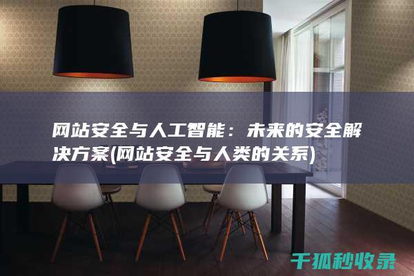 网站安全与人工智能：未来的安全解决方案 (网站安全与人类的关系)