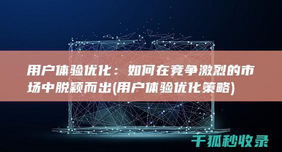 用户体验优化：如何在竞争激烈的市场中脱颖而出 (用户体验优化策略)