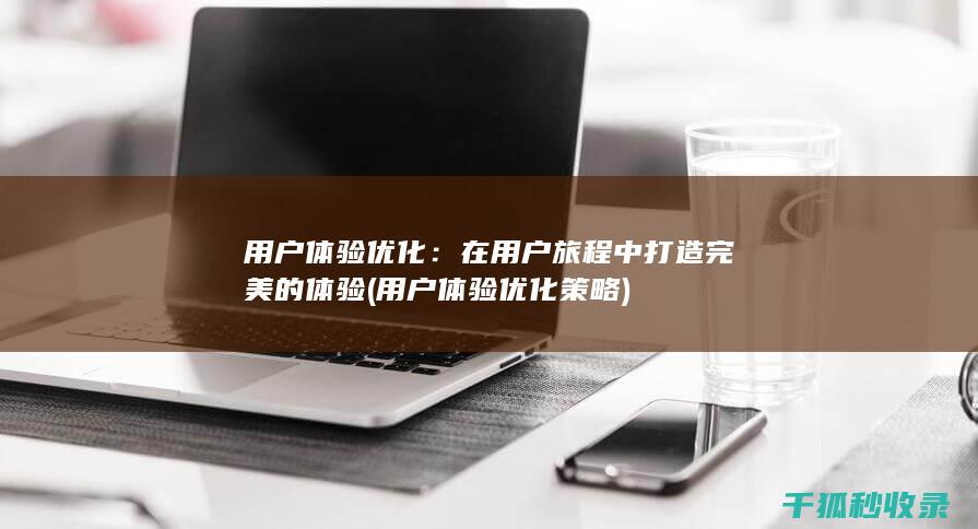 用户体验优化：在用户旅程中打造完美的体验 (用户体验优化策略)
