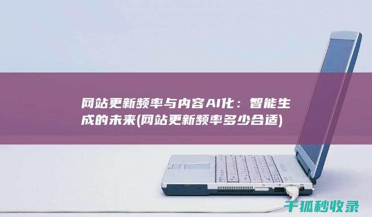 网站更新频率与内容AI化：智能生成的未来 (网站更新频率多少合适)