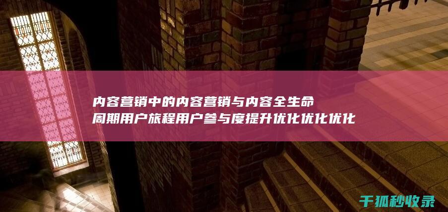 内容营销中的内容营销与内容全生命周期用户旅程用户参与度提升优化优化优化优化优化优化的结合 (内容营销中的内容选择十分重要)