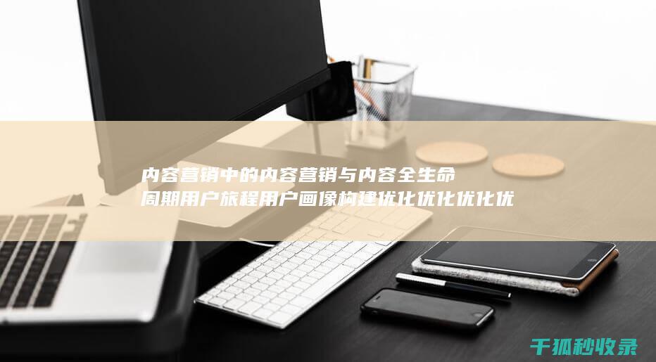 内容营销中的内容营销与内容全生命周期用户旅程用户画像构建优化优化优化优化优化优化优化优化优化优化优化优化优化优化优化优化的结合 (内容营销中的内容是指什么?)