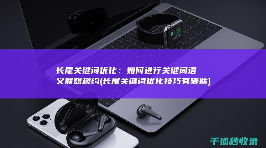 长尾关键词优化：如何进行关键词语义联想规约 (长尾关键词优化技巧有哪些)
