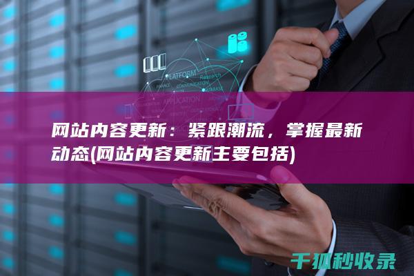 网站内容更新：紧跟潮流，掌握最新动态 (网站内容更新主要包括)